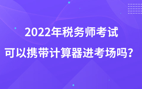 2022年稅務(wù)師考試可以攜帶計算器進(jìn)考場嗎？