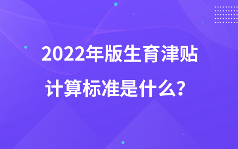 2022年版生育津貼計(jì)算標(biāo)準(zhǔn)是什么？