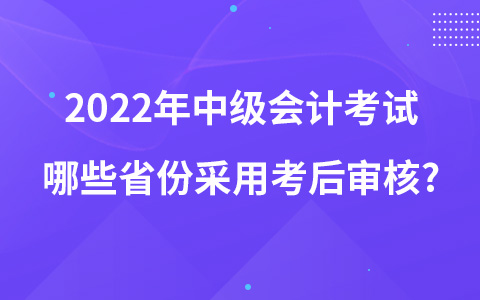 2022年中級會計(jì)考試哪些省份采用考后審核?