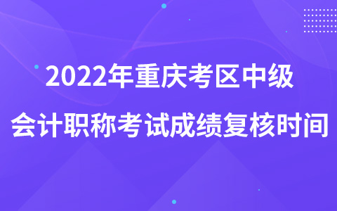 2022年重慶考區(qū)中級(jí)會(huì)計(jì)職稱考試成績(jī)復(fù)核時(shí)間