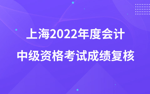 上海2022年度會(huì)計(jì)中級(jí)資格考試成績(jī)復(fù)核