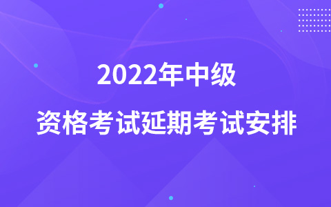 2022年中級資格考試延期考試安排