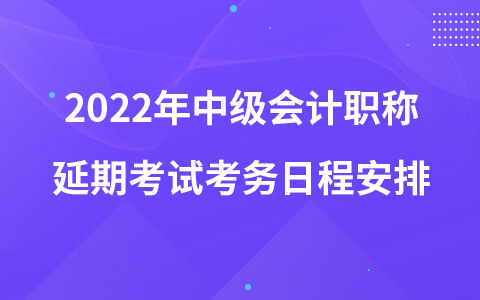 2022年中級會計(jì)職稱延期考試考務(wù)日程安排