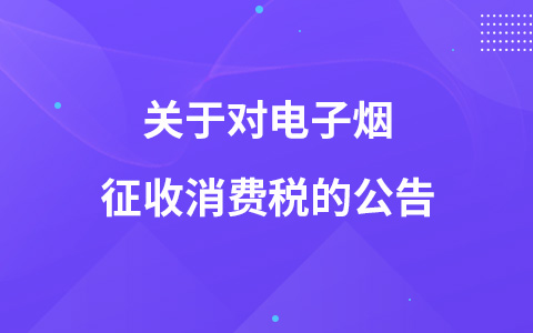 關(guān)于對(duì)電子煙征收消費(fèi)稅的公告