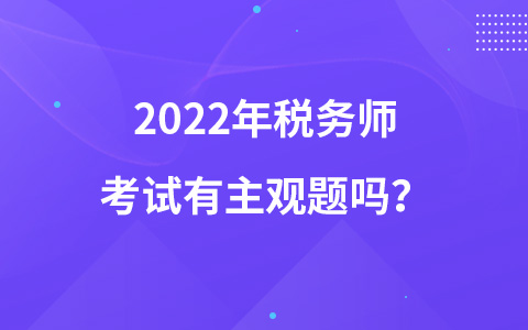 2022年稅務(wù)師考試有主觀題嗎？