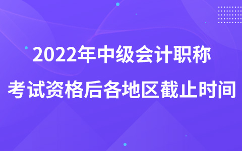 2022年中級會計職稱考試資格后各地區(qū)截止時間