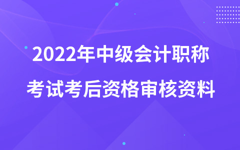 2022年中級會計職稱考試考后資格審核資料