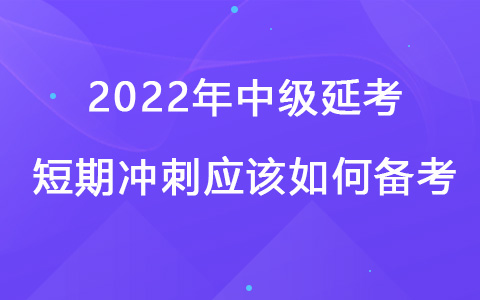 2022年中級延考短期沖刺應該如何備考