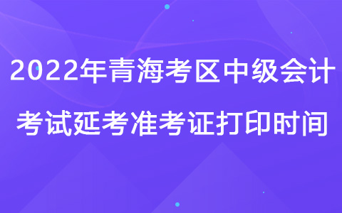 2022年青海考區(qū)中級(jí)會(huì)計(jì)考試延考準(zhǔn)考證打印時(shí)間