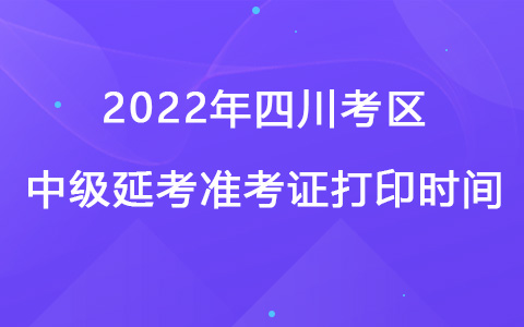 ?2022年四川考區(qū)中級(jí)延考準(zhǔn)考證打印時(shí)間