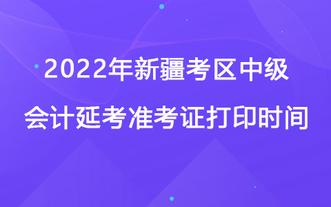 2022年新疆考區(qū)中級(jí)會(huì)計(jì)延考準(zhǔn)考證打印時(shí)間