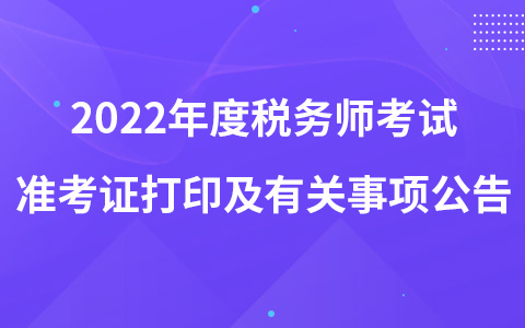 2022年度稅務(wù)師職業(yè)資格考試準(zhǔn)考證打印及有關(guān)事項公告