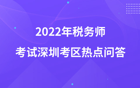 2022年稅務(wù)師考試深圳考區(qū)熱點(diǎn)問(wèn)答