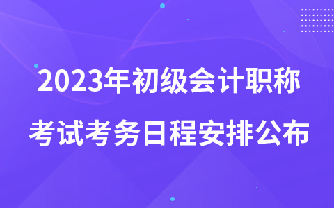 2023年初級(jí)會(huì)計(jì)職稱(chēng)考試考務(wù)日程安排公布