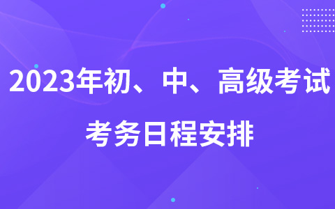 2023年初、中、高級考試考務(wù)日程安排及有關(guān)事項的通知