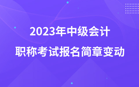 2023年中級(jí)會(huì)計(jì)職稱考試報(bào)名簡(jiǎn)章變動(dòng)