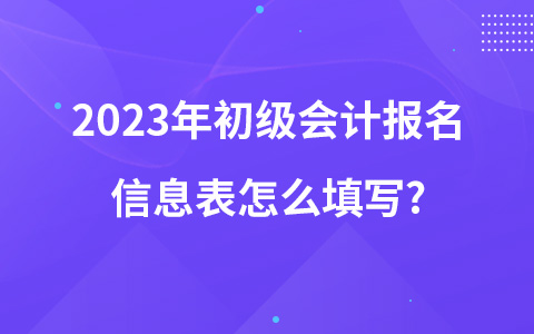 2023年初級(jí)會(huì)計(jì)報(bào)名信息表怎么填寫?