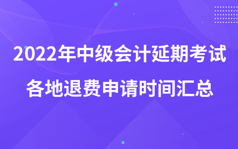 2022年中級(jí)會(huì)計(jì)延期考試各地退費(fèi)申請(qǐng)時(shí)間匯總