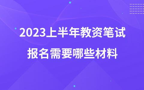 2023上半年教資筆試報(bào)名需要哪些材料