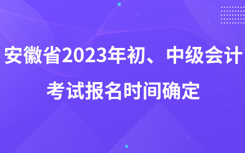 安徽省2023年初、中級(jí)會(huì)計(jì)考試報(bào)名時(shí)間確定