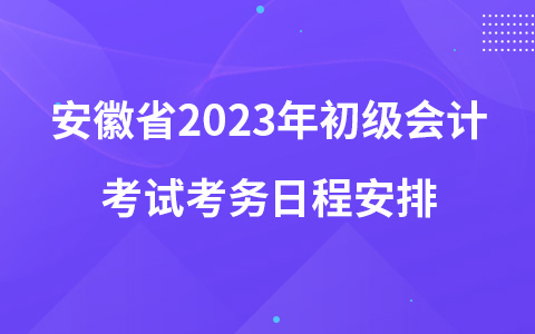 安徽省2023年初級會計考試考務日程安排