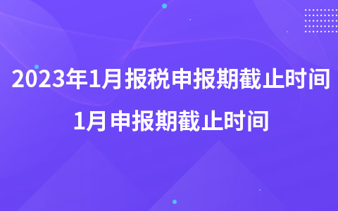 2023年1月報(bào)稅申報(bào)期截止時(shí)間 1月申報(bào)期截止時(shí)間