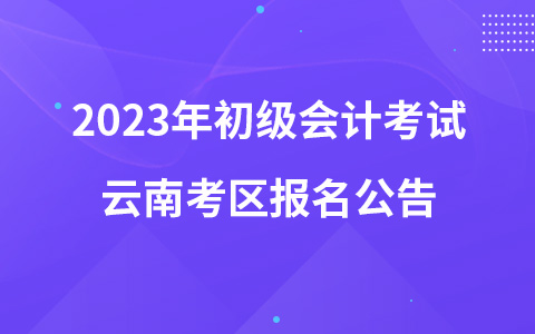 2023年初級會計考試云南考區(qū)報名公告