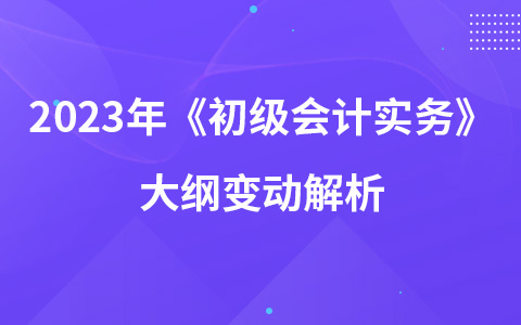 2023年《初級(jí)會(huì)計(jì)實(shí)務(wù)》大綱變動(dòng)解析