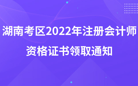 湖南考區(qū)2022年注冊會計師資格證書領取通知