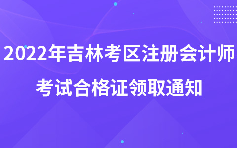 2022年吉林考區(qū)注冊會計師考試合格證領取通知