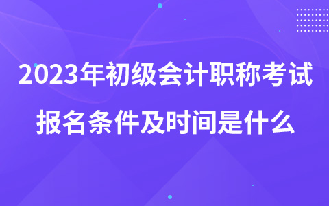 2023年初級會計(jì)職稱考試報(bào)名條件及時(shí)間是什么