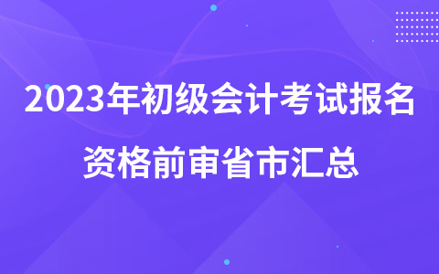 2023年初級(jí)會(huì)計(jì)考試報(bào)名資格前審省市匯總