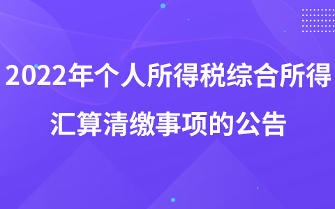 關(guān)于辦理2022年度個(gè)人所得稅綜合所得匯算清繳事項(xiàng)的公告