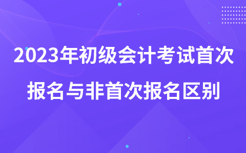 2023年初級會計考試首次報名與非首次報名區(qū)別