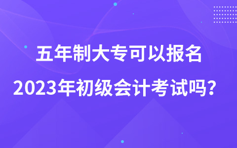 五年制大專(zhuān)可以報(bào)名2023年初級(jí)會(huì)計(jì)考試嗎？