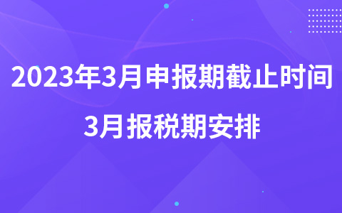 2023年3月申報(bào)期截止時(shí)間 3月報(bào)稅期安排