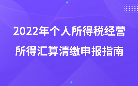 2022年個(gè)人所得稅經(jīng)營(yíng)所得匯算清繳申報(bào)指南