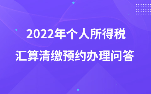 2022年個(gè)人所得稅匯算清繳預(yù)約辦理問(wèn)答