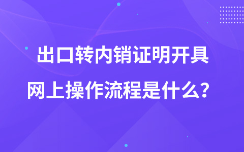 出口轉(zhuǎn)內(nèi)銷證明開具網(wǎng)上操作流程是什么？