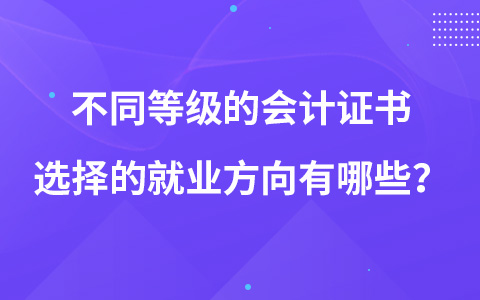 不同等級(jí)的會(huì)計(jì)證書選擇的就業(yè)方向有哪些？