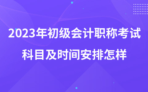 2023年初級會計職稱考試科目及時間安排怎樣