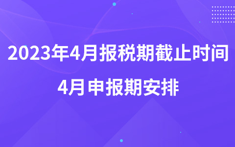 2023年4月報稅期截止時間哪天 4月申報期安排