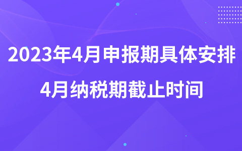 2023年4月申報期具體安排 4月納稅期截止時間