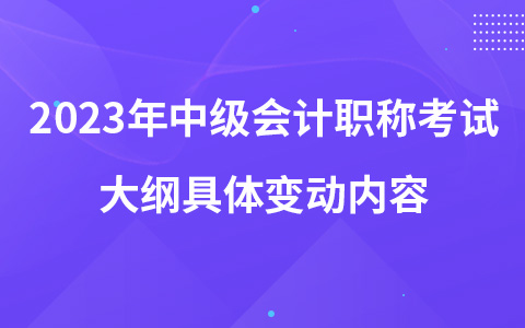 2023年中級(jí)會(huì)計(jì)職稱(chēng)考試大綱具體變動(dòng)內(nèi)容