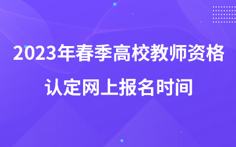 2023年春季高校教師資格認(rèn)定網(wǎng)上報(bào)名時(shí)間