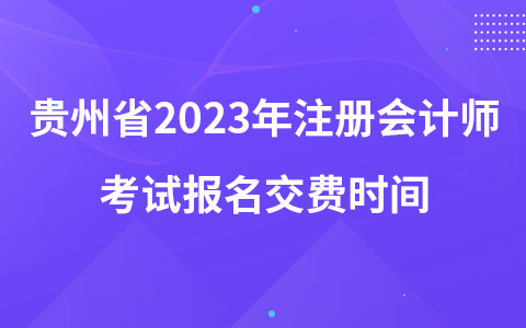 貴州省2023年注冊(cè)會(huì)計(jì)師考試報(bào)名交費(fèi)時(shí)間