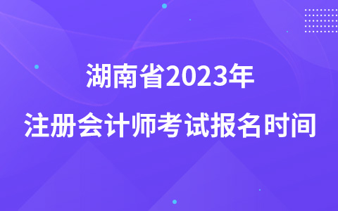 湖南省2023年注冊(cè)會(huì)計(jì)師考試報(bào)名時(shí)間