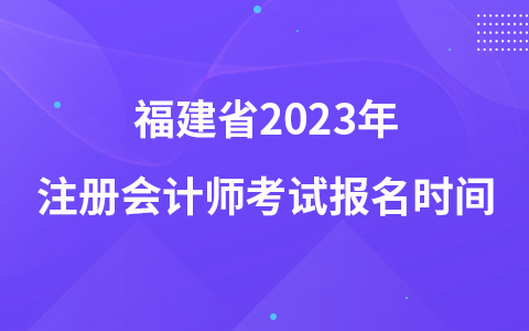 福建省2023年注冊(cè)會(huì)計(jì)師考試報(bào)名時(shí)間