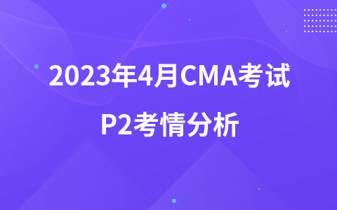 2023年4月CMA考試考情分析—P2考情分析