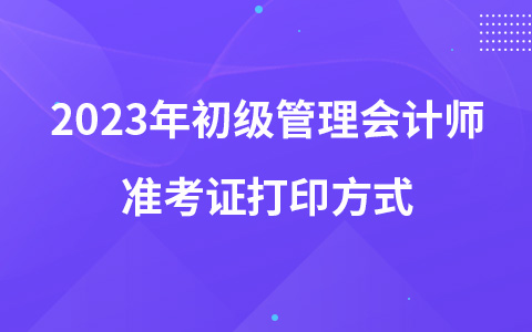 2023年初級(jí)管理會(huì)計(jì)師準(zhǔn)考證打印方式